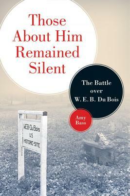 Those About Him Remained Silent: The Battle over W. E. B. Du Bois by Amy Bass