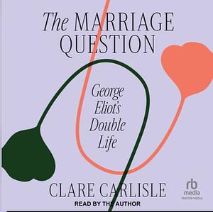 The Marriage Question: George Eliot's Double Life by Clare Carlisle