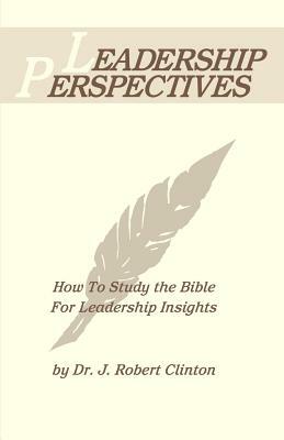 Leadership Perspective--How to Study the Bible for Leadership Insights by J. Robert Clinton