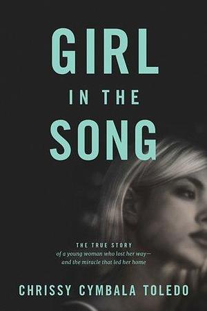 Girl in the Song: The True Story of a Young Woman Who Lost Her Way--and the Miracle That Led Her Home by Jim Cymbala, Chrissy Cymbala Toledo, Chrissy Cymbala Toledo