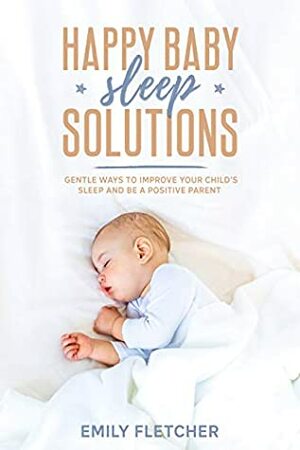 Happy Baby Sleep Solutions: Gentle Ways to Improve Your Child's Sleep and Be a Positive Parent (Children Sleep Issues) by Olivia Colon, Emily Fletcher, Diana Elledge