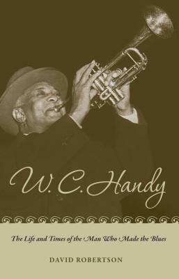 W C Handy: The Life and Times of the Man Who Made the Blues by David Robertson