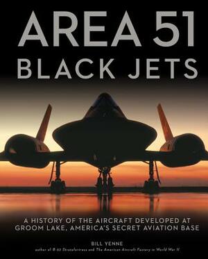Area 51 - Black Jets: A History of the Aircraft Developed at Groom Lake, America's Secret Aviation Base by Bill Yenne