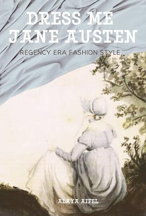 Dress Me Jane Austen: Regency Era Fashion Style by Alaya Aifel