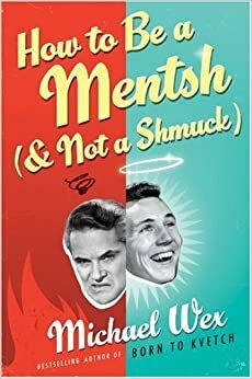 How to Be a Mentsh (And Not a Shmuck): Secrets of the Good Life from the Most Unpopular People on Earth by Michael Wex