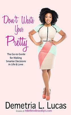 Don't Waste Your Pretty: The Go-to Guide for Making Smarter Decisions in Life & Love by Demetria L. Lucas