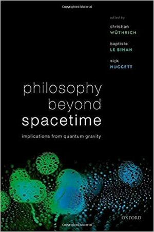 Philosophy Beyond Spacetime: Implications from Quantum Gravity by Christian Wuethrich, Baptiste Le Bihan, Nick Huggett