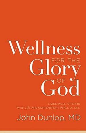 Wellness for the Glory of God: Living Well after 40 with Joy and Contentment in All of Life by John T. Dunlop