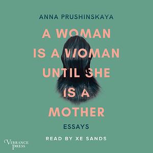 A Woman Is a Woman Until She Is a Mother: Essays by Anna Prushinskaya