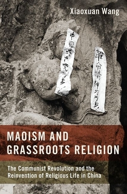Maoism and Grassroots Religion: The Communist Revolution and the Reinvention of Religious Life in China by Xiaoxuan Wang