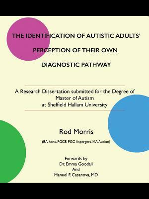 The Identification of Autistic Adults' Perception of Their Own Diagnostic Pathway: A Research Dissertation Submitted for the Degree of Master of Autis by Rod Morris