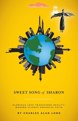 Sweet Song of Sharon: Glorious Love Transcends Reality, Modern Science Enhances Faith by Charles Alan Long