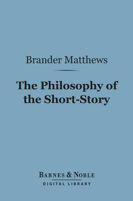 The Philosophy of the Short-Story (Barnes & Noble Digital Library) by Brander Matthews