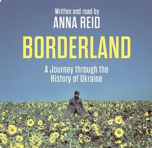 Borderland: A Journey Through the History of Ukraine: Revised and Updated Edition by Anna Reid