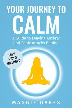 Your Journey to Calm: A Guide to Leaving Anxiety and Panic Attacks Behind by Maggie Oakes