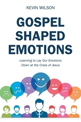 Gospel Shaped Emotions: Learning to Lay Our Emotions Down at the Cross of Jesus by Kevin Wilson