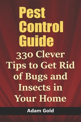 Pest Control Guide: 330 Clever Tips to Get Rid of Bugs and Insects in Your Home by Adam Gold