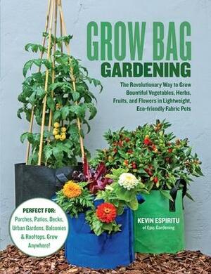 Grow Bag Gardening: The Revolutionary Way to Grow Bountiful Vegetables, Herbs, Fruits, and Flowers in Lightweight, Eco-friendly Fabric Pots by Kevin Espiritu, Kevin Espiritu