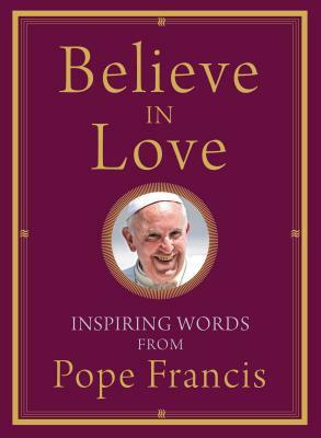 Believe in Love: Inspiring Words from Pope Francis by Pope Francis