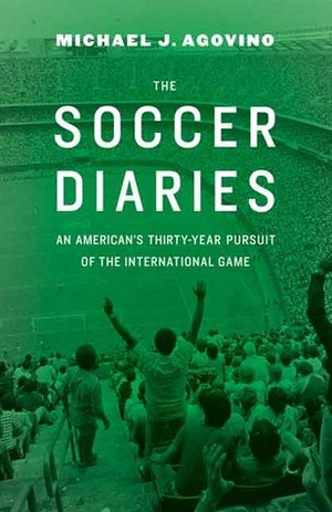 The Soccer Diaries: An American's Thirty-Year Pursuit of the International Game by Michael J. Agovino