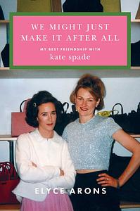 We Might Just Make It After All: My Best Friendship with Kate Spade by Elyce Arons