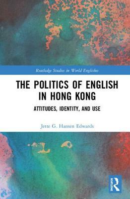 The Politics of English in Hong Kong: Attitudes, Identity, and Use by Jette G. Hansen Edwards