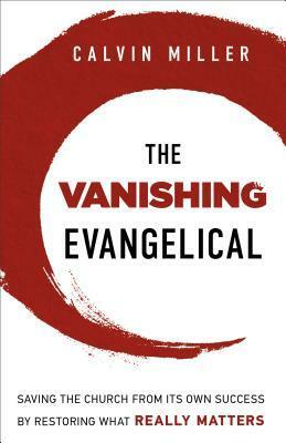 The Vanishing Evangelical: Saving the Church from Its Own Success by Restoring What Really Matters by Calvin Miller