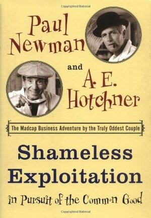 Shameless Exploitation in Pursuit of the Common Good by Paul Newman, A.E. Hotchner