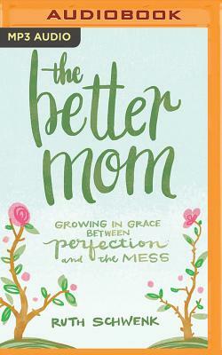 The Better Mom: Growing in Grace Between Perfection and the Mess by Ruth Schwenk