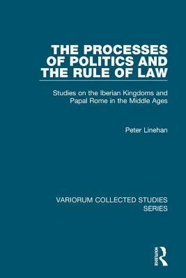 The Processes of Politics and the Rule of Law: Studies on the Iberian Kingdoms and Papal Rome in the Middle Ages by Peter Linehan