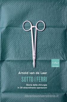 Sotto i ferri. Storia della chirurgia in 29 straordinarie operazioni by Arnold van de Laar