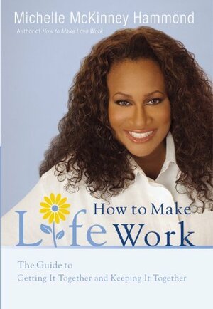 How to Make Life Work: The Guide to Getting It Together and Keeping It Together by Michelle McKinney Hammond