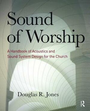 Sound of Worship: A Handbook of Acoustics and Sound System Design for the Church by Douglas Jones