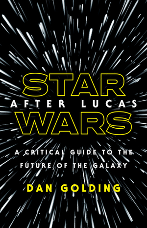 Star Wars after Lucas: A Critical Guide to the Future of the Galaxy by Dan Golding
