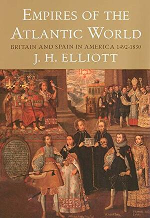 Empires of the Atlantic World: Britain and Spain in America 1492 - 1830 by J.H. Elliott