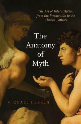 The Anatomy of Myth: The Art of Interpretation from the Presocratics to the Church Fathers by Michael W. Herren