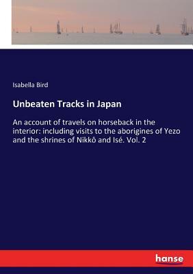 Unbeaten Tracks in Japan: An account of travels on horseback in the interior: including visits to the aborigines of Yezo and the shrines of Nikk by Isabella Bird
