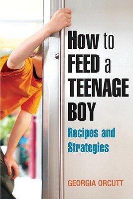 How to Feed a Teenage Boy: Recipes and Strategies by Georgia Orcutt