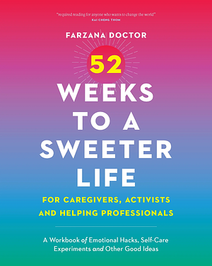 52 Weeks to a Sweeter Life for Caregivers, Activists and Helping Professionals: A Workbook of Emotional Hacks, Self-Care Experiments and Other Good Ideas by Farzana Doctor