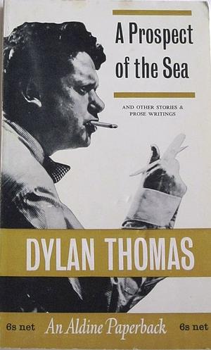 A Prospect Of The Sea And Other Stories And Prose Writings by Dylan Thomas