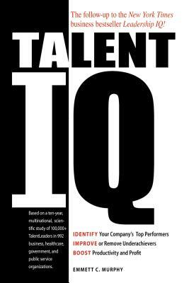 Talent IQ: Identify Your Company's Top Performers, Improve or Remove Underachievers, Boost Productivity and Profit by Emmett C. Murphy