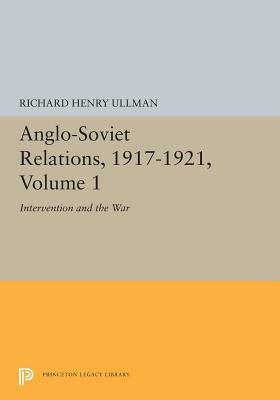 Anglo-Soviet Relations, 1917-1921, Volume 1: Intervention and the War by Richard Henry Ullman