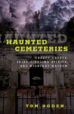 Haunted Cemeteries: Creepy Crypts, Spine-Tingling Spirits, and Midnight Mayhem by Tom Ogden