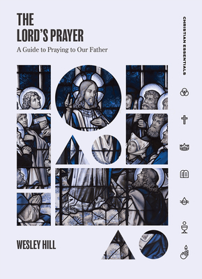 The Lord's Prayer: A Guide to Praying to Our Father by Wesley Hill