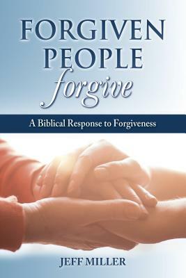 Forgiven People Forgive: A Biblical Response to Forgiveness by Jeffrey Miller