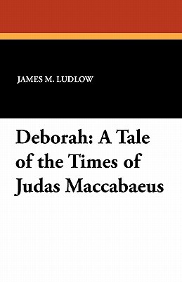 Deborah: A Tale of the Times of Judas Maccabaeus by James M. Ludlow