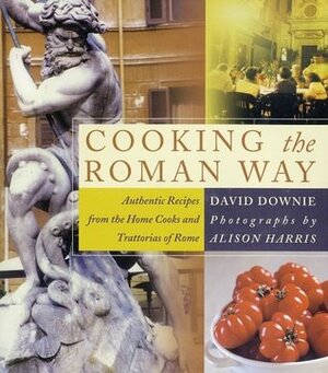 Cooking the Roman Way: Authentic Recipes from the Home Cooks and Trattorias of Rome by David Downie