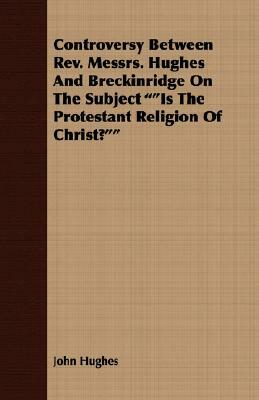 Controversy Between REV. Messrs. Hughes and Breckinridge on the Subject Is the Protestant Religion of Christ? by John Hughes