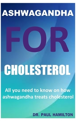 Ashwagandha for Cholesterol: All you need to know on how ashwagandha treats cholesterol by Paul Hamilton