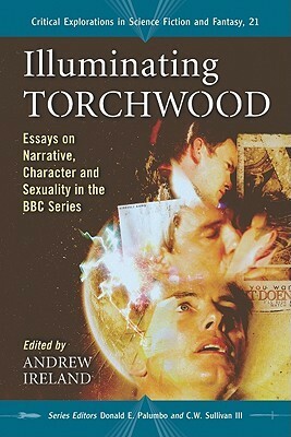 Illuminating Torchwood: Essays on Narrative, Character and Sexuality in the BBC Series by Susan J. Wolfe, C.W. Sullivan III, Courtney Huse Wika, Andrew Ireland, Valerie Estelle Frankel, Donald E. Palumbo, Richard Berger, Paul Winters, Elspeth Kydd, Christopher Pullen, Sherry Ginn, R.C. Neighbors, G. Todd Davis, Tom Powers, Ria Cheyne, Daniel J. Rawcliffe, Lee Barron, Sarah Gilligan, Carrie Dunn